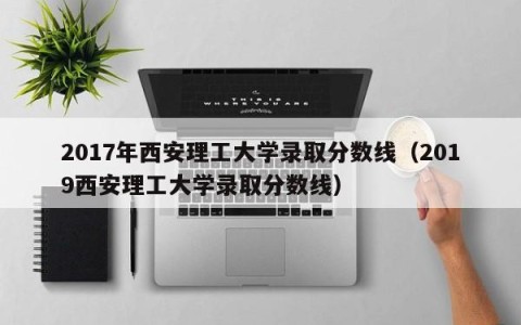 2017年西安理工大学录取分数线（2019西安理工大学录取分数线）