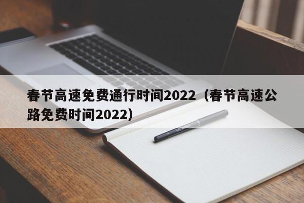 春节高速免费通行时间2022(春节高速公路免费时间2022)