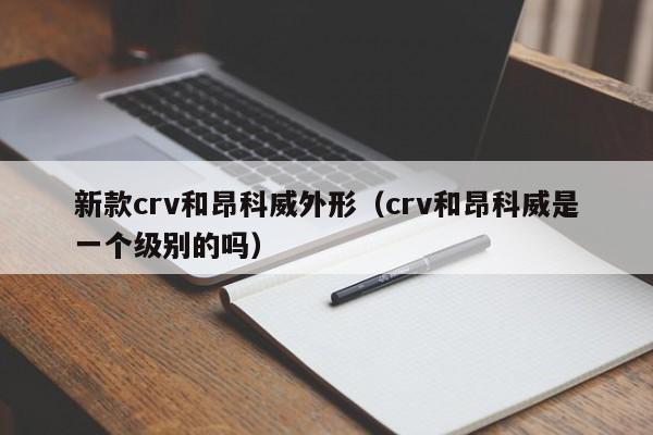 新款crv和昂科威外形(crv和昂科威是一个级别的吗)