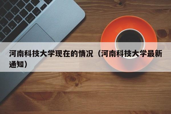 河南科技大学现在的情况(河南科技大学最新通知)