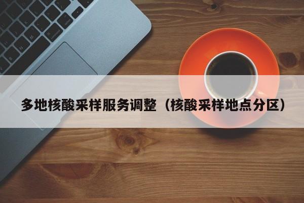 多地核酸采样服务调整(核酸采样地点分区)