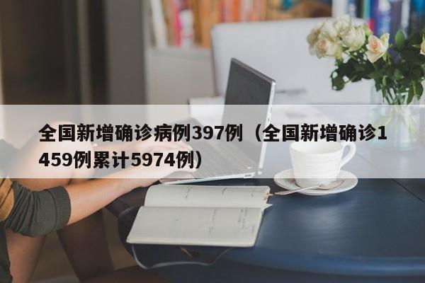 全国新增确诊病例397例(全国新增确诊1459例累计5974例)