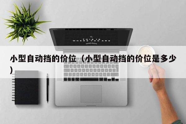 小型自动挡的价位(小型自动挡的价位是多少)