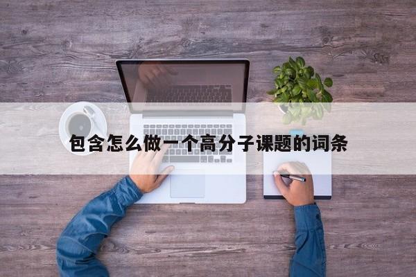 包含怎么做一个高分子课题的词条