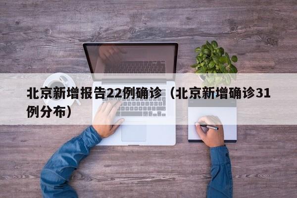 北京新增报告22例确诊(北京新增确诊31例分布)