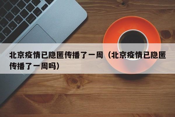 北京疫情已隐匿传播了一周(北京疫情已隐匿传播了一周吗)