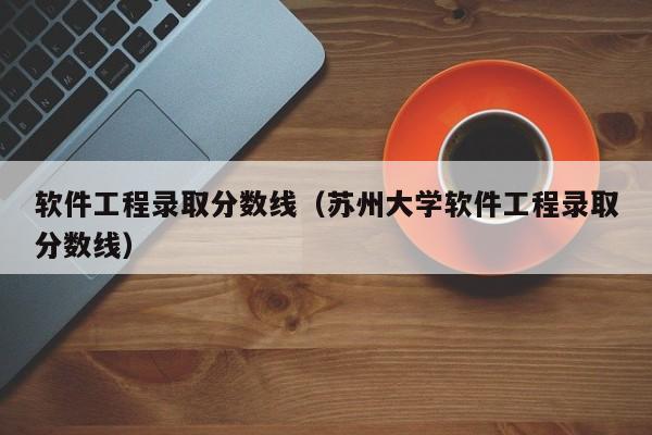 软件工程录取分数线(苏州大学软件工程录取分数线)