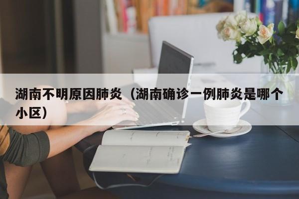 湖南不明原因肺炎(湖南确诊一例肺炎是哪个小区)