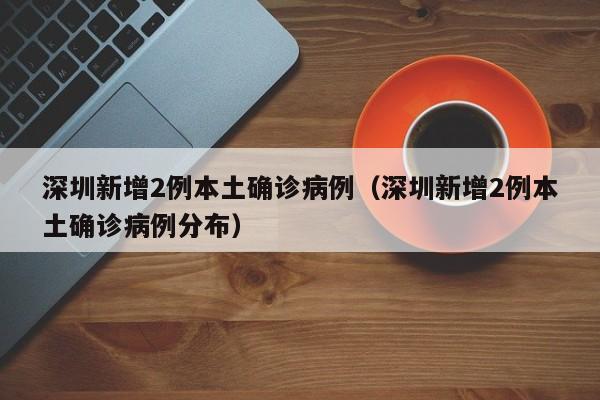 深圳新增2例本土确诊病例(深圳新增2例本土确诊病例分布)